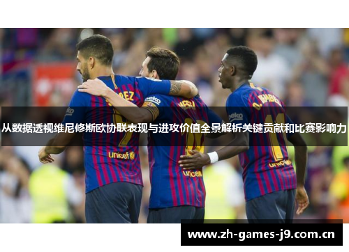 从数据透视维尼修斯欧协联表现与进攻价值全景解析关键贡献和比赛影响力