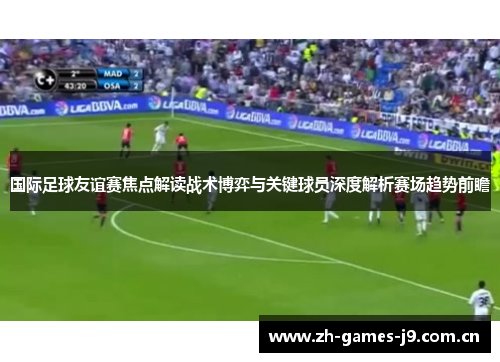 国际足球友谊赛焦点解读战术博弈与关键球员深度解析赛场趋势前瞻